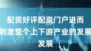 配资好评配资门户进而刺激整个上下游产业的发展