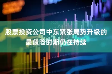 股票投资公司中东紧张局势升级的最危险时期仍在持续