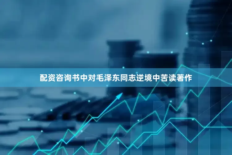 配资咨询书中对毛泽东同志逆境中苦读著作