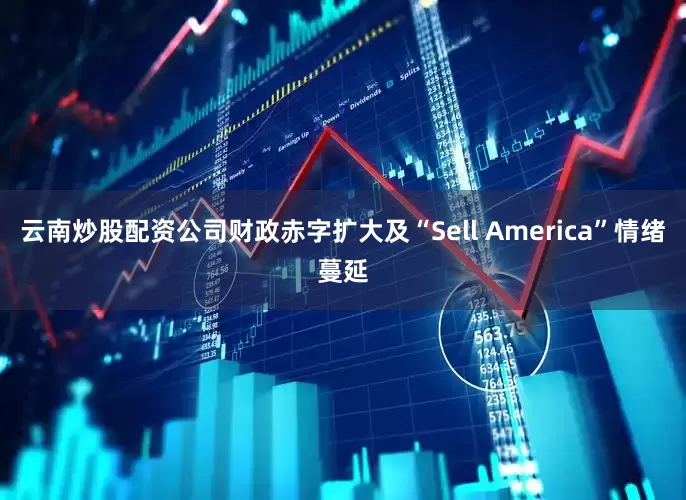 云南炒股配资公司财政赤字扩大及“Sell America”情绪蔓延