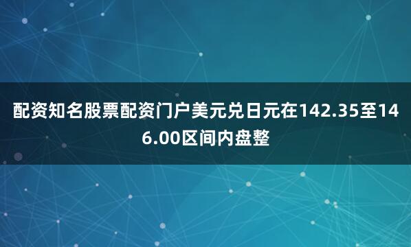 配资知名股票配资门户美元兑日元在142.35至146.00区间内盘整