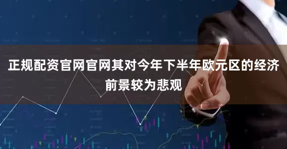 正规配资官网官网其对今年下半年欧元区的经济前景较为悲观