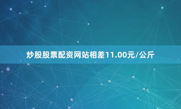 炒股股票配资网站相差11.00元/公斤