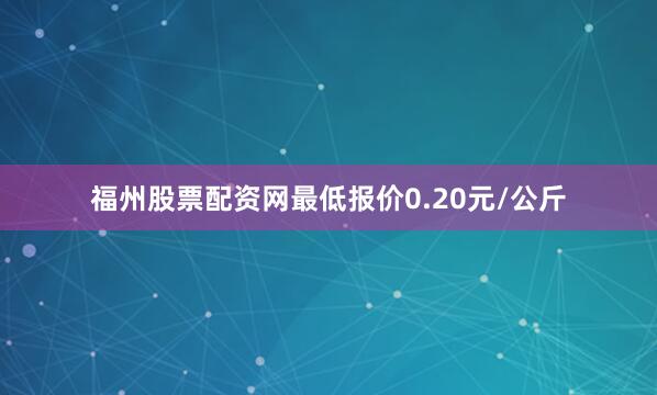 福州股票配资网最低报价0.20元/公斤