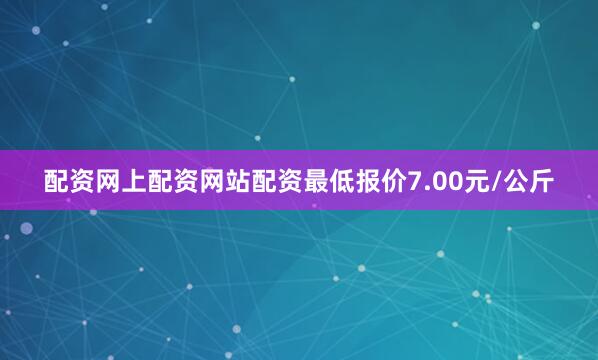配资网上配资网站配资最低报价7.00元/公斤