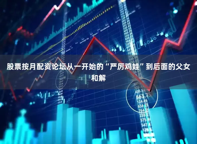 股票按月配资论坛从一开始的“严厉鸡娃”到后面的父女和解