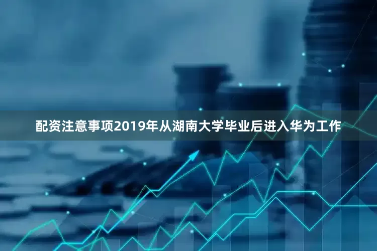 配资注意事项2019年从湖南大学毕业后进入华为工作