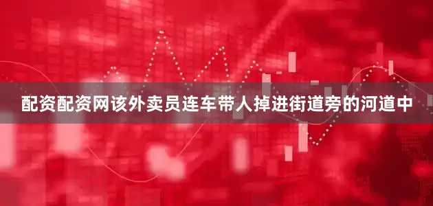 配资配资网该外卖员连车带人掉进街道旁的河道中