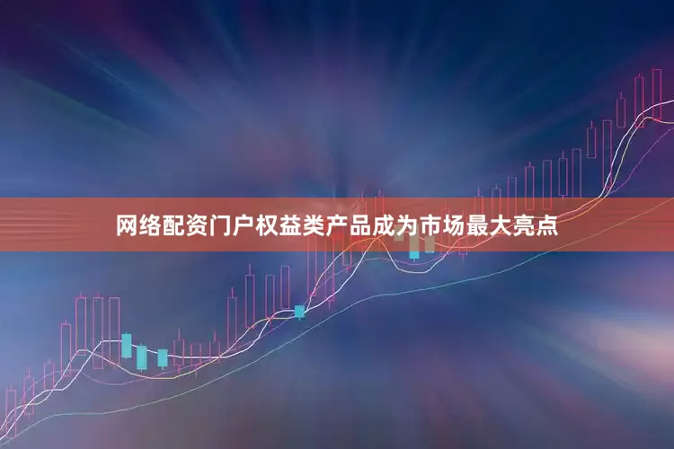网络配资门户权益类产品成为市场最大亮点