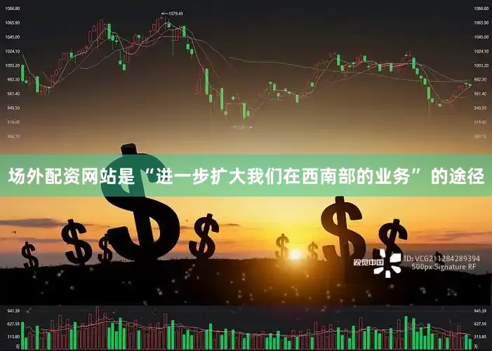 场外配资网站是 “进一步扩大我们在西南部的业务” 的途径