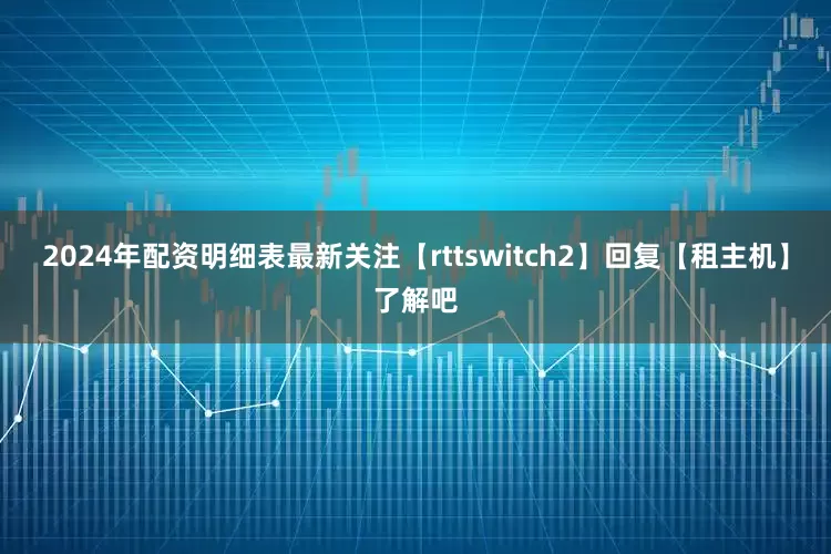2024年配资明细表最新关注【rttswitch2】回复【租主机】了解吧