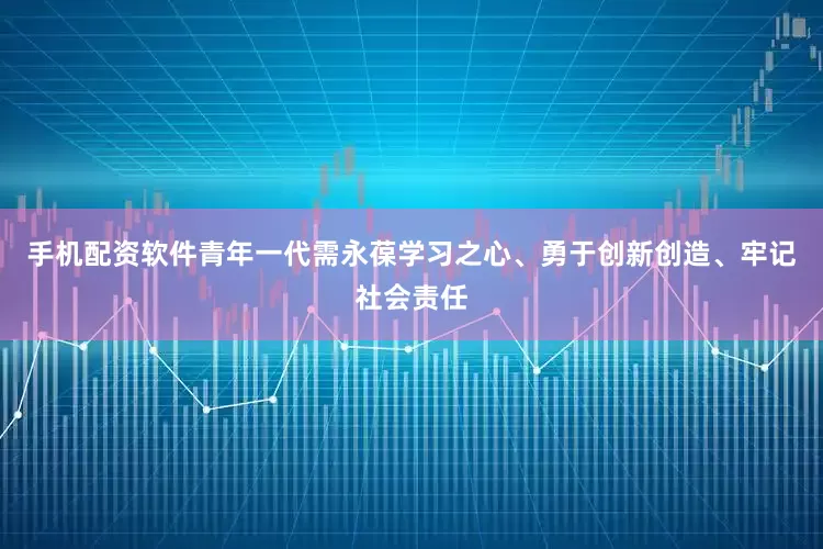 手机配资软件青年一代需永葆学习之心、勇于创新创造、牢记社会责任