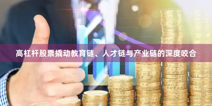 高杠杆股票撬动教育链、人才链与产业链的深度咬合