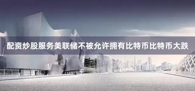 配资炒股服务　　美联储不被允许拥有比特币　　比特币大跌