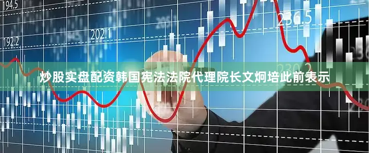 炒股实盘配资　　韩国宪法法院代理院长文炯培此前表示