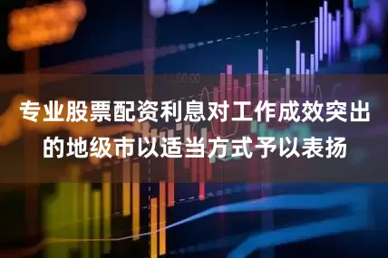 专业股票配资利息对工作成效突出的地级市以适当方式予以表扬