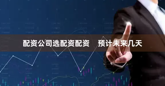配资公司选配资配资    预计未来几天