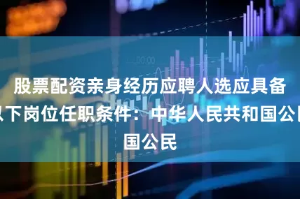股票配资亲身经历应聘人选应具备以下岗位任职条件：中华人民共和国公民