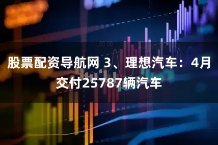 股票配资导航网 3、理想汽车：4月交付25787辆汽车