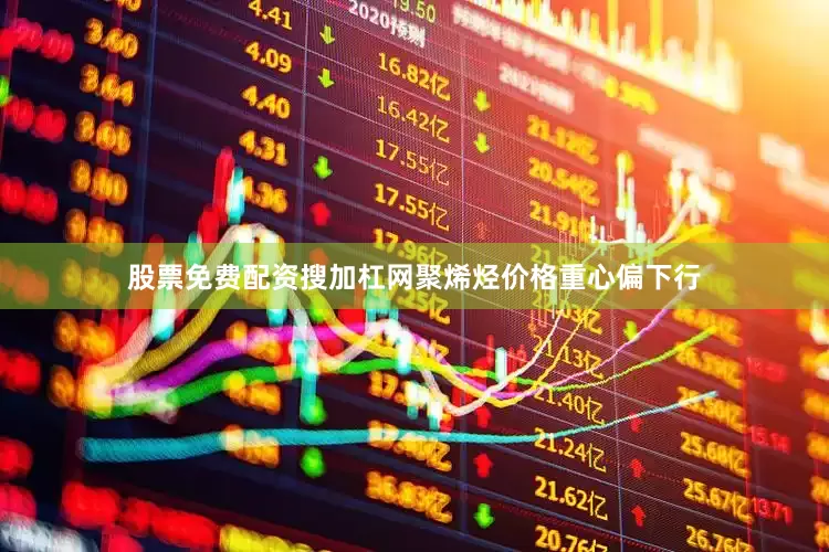 股票免费配资搜加杠网聚烯烃价格重心偏下行