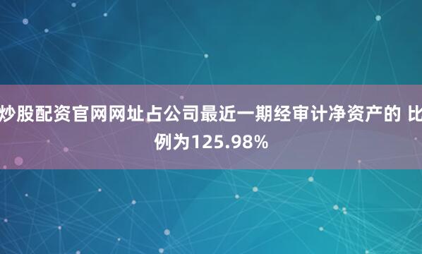 炒股配资官网网址占公司最近一期经审计净资产的 比例为125.98%