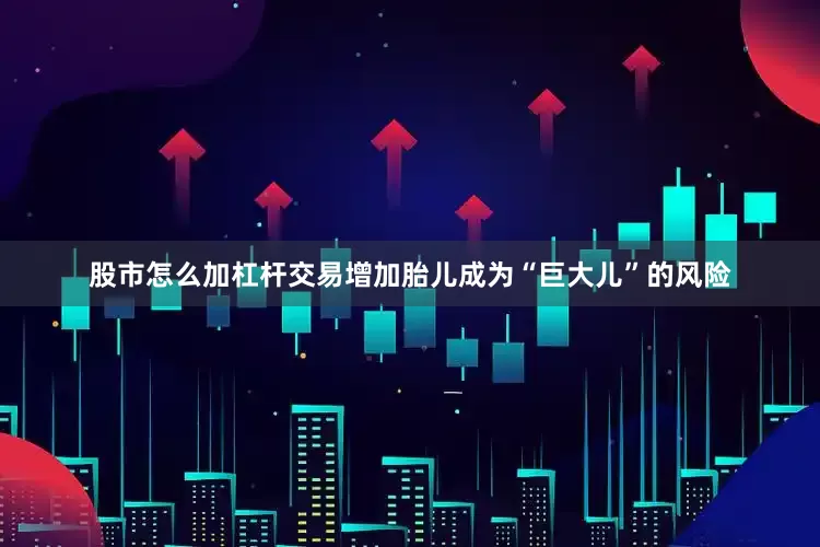 股市怎么加杠杆交易增加胎儿成为“巨大儿”的风险