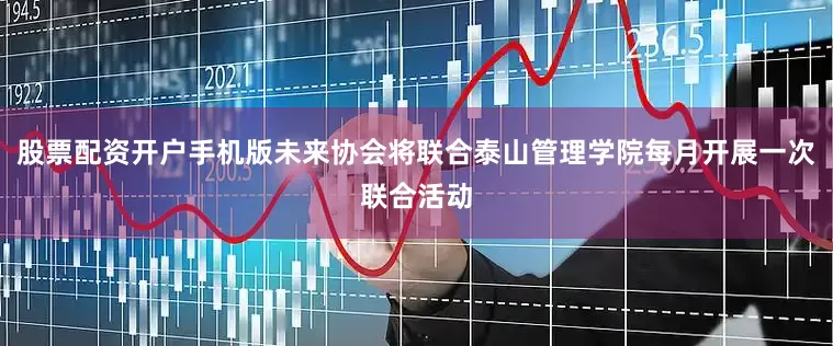 股票配资开户手机版未来协会将联合泰山管理学院每月开展一次联合活动