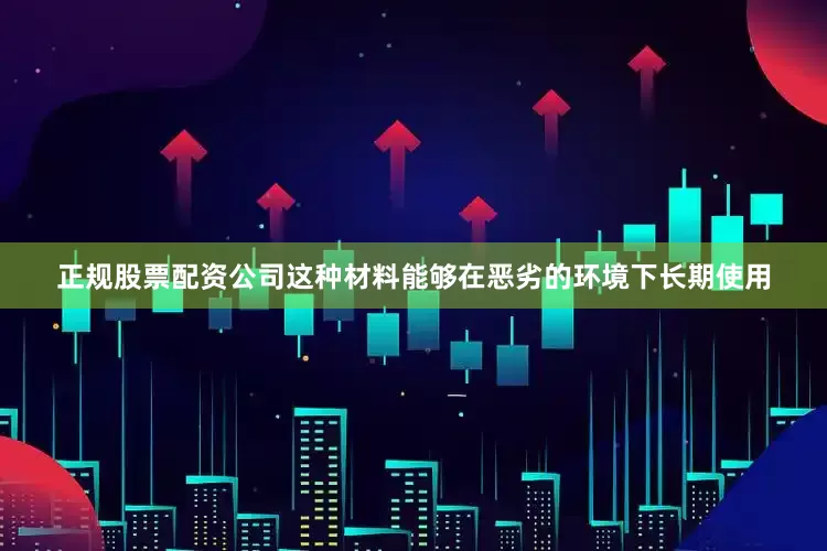 正规股票配资公司这种材料能够在恶劣的环境下长期使用