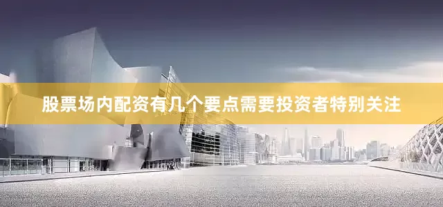 股票场内配资有几个要点需要投资者特别关注