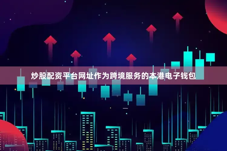 炒股配资平台网址作为跨境服务的本港电子钱包