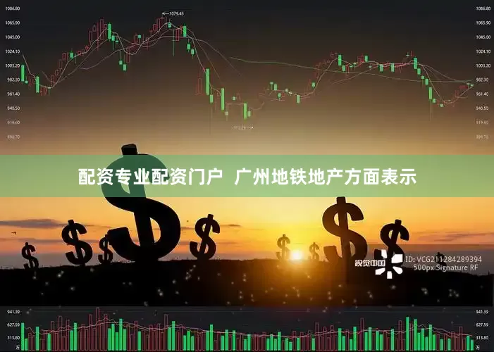 配资专业配资门户  广州地铁地产方面表示