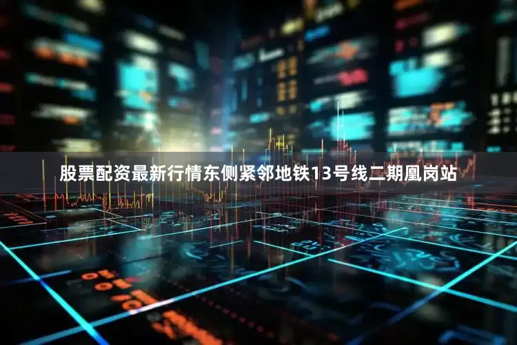 股票配资最新行情东侧紧邻地铁13号线二期凰岗站