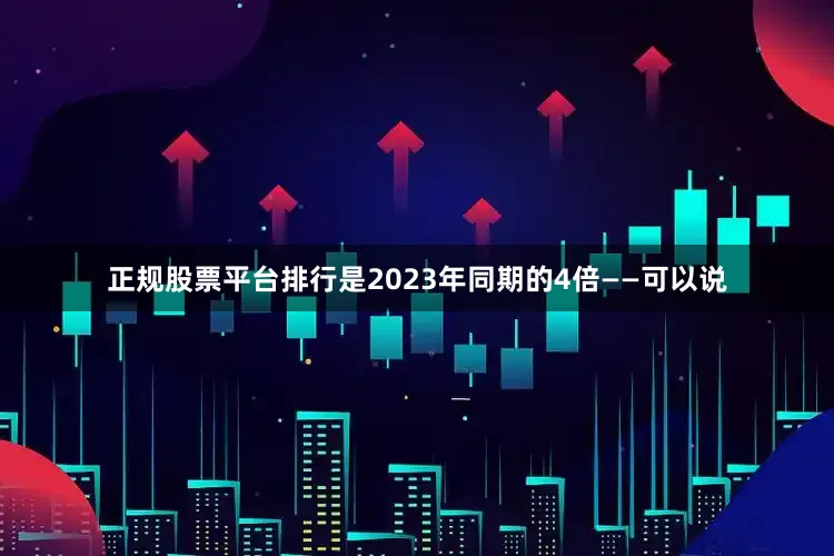 正规股票平台排行是2023年同期的4倍——可以说