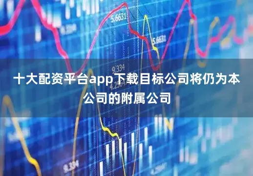 十大配资平台app下载目标公司将仍为本公司的附属公司