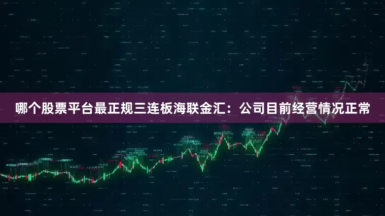 哪个股票平台最正规　　三连板海联金汇：公司目前经营情况正常
