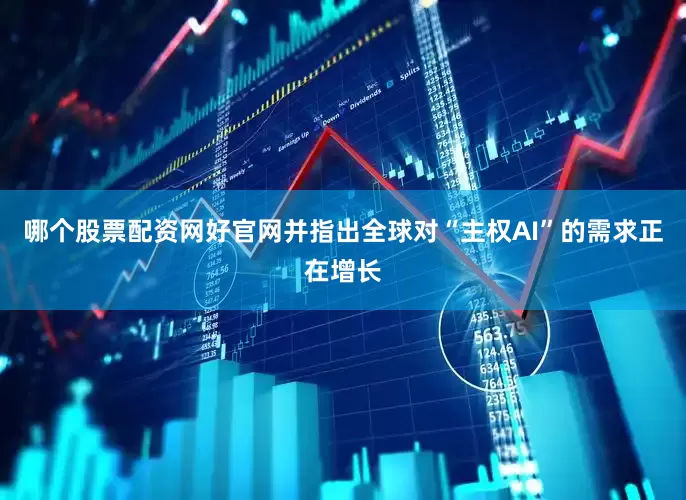 哪个股票配资网好官网并指出全球对“主权AI”的需求正在增长