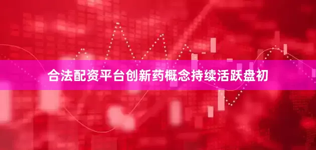 合法配资平台创新药概念持续活跃盘初