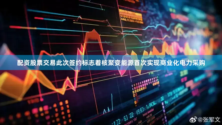配资股票交易此次签约标志着核聚变能源首次实现商业化电力采购
