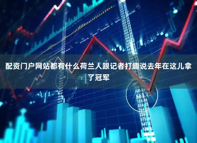 配资门户网站都有什么荷兰人跟记者打趣说去年在这儿拿了冠军