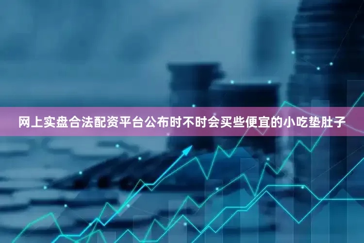 网上实盘合法配资平台公布时不时会买些便宜的小吃垫肚子