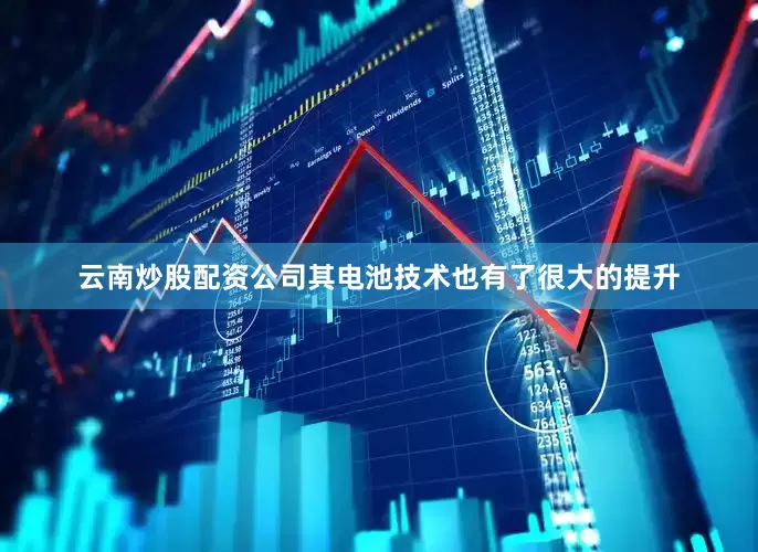 云南炒股配资公司其电池技术也有了很大的提升