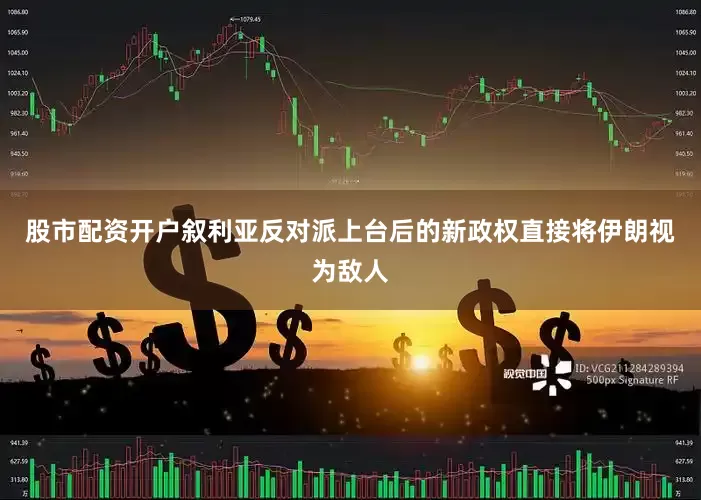 股市配资开户叙利亚反对派上台后的新政权直接将伊朗视为敌人