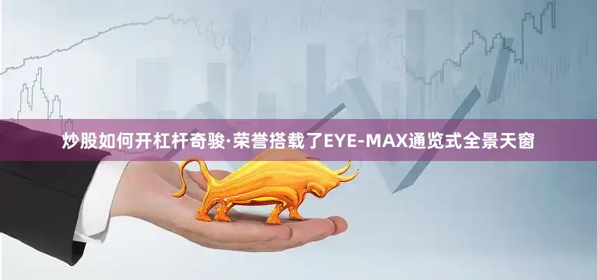 炒股如何开杠杆奇骏·荣誉搭载了EYE-MAX通览式全景天窗