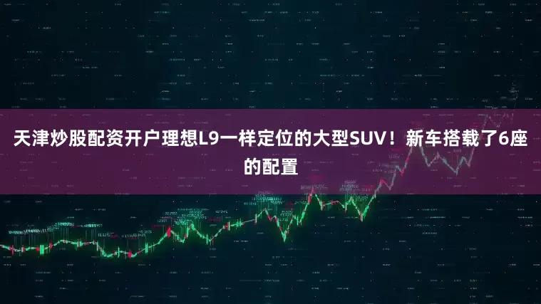 天津炒股配资开户理想L9一样定位的大型SUV！新车搭载了6座的配置