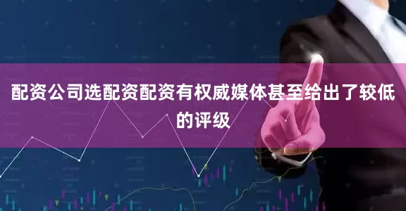 配资公司选配资配资有权威媒体甚至给出了较低的评级