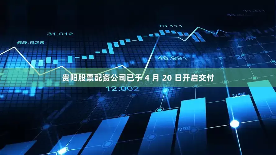 贵阳股票配资公司已于 4 月 20 日开启交付