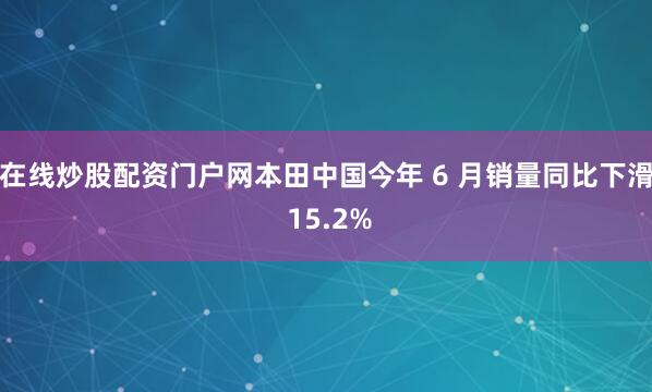 在线炒股配资门户网本田中国今年 6 月销量同比下滑 15.2%