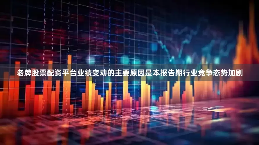 老牌股票配资平台业绩变动的主要原因是本报告期行业竞争态势加剧