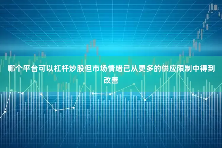 哪个平台可以杠杆炒股但市场情绪已从更多的供应限制中得到改善