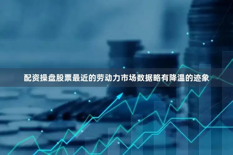 配资操盘股票最近的劳动力市场数据略有降温的迹象